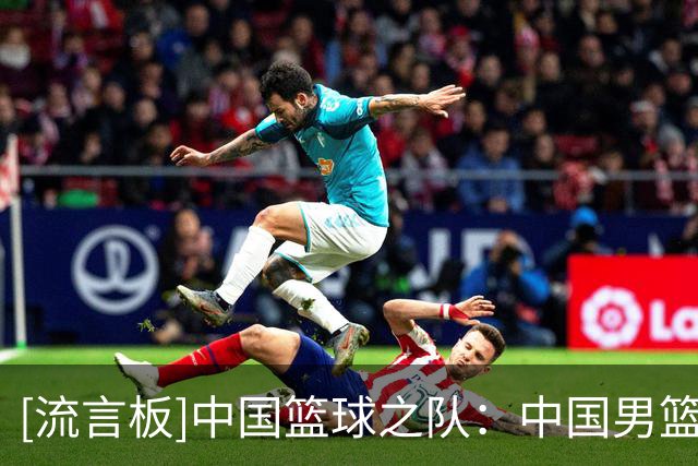 [流言板]中国篮球之队：中国男篮热身赛调整至8月13日-17日举办